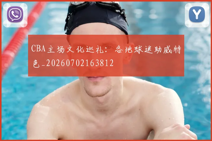 CBA主场文化巡礼:各地球迷助威特色_20260702163812