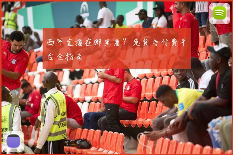 西甲直播在哪里看？免费与付费平台全指南