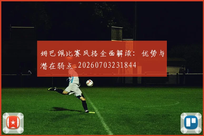 姆巴佩比赛风格全面解读：优势与潜在弱点_20260703231844
