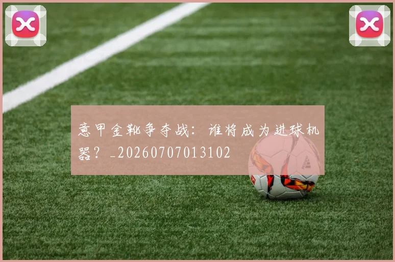 意甲金靴争夺战：谁将成为进球机器？_20260707013102