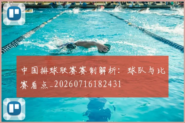 中国排球联赛赛制解析：球队与比赛看点_20260716182431