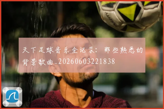 天下足球音乐全记录：那些熟悉的背景歌曲_20260603221838