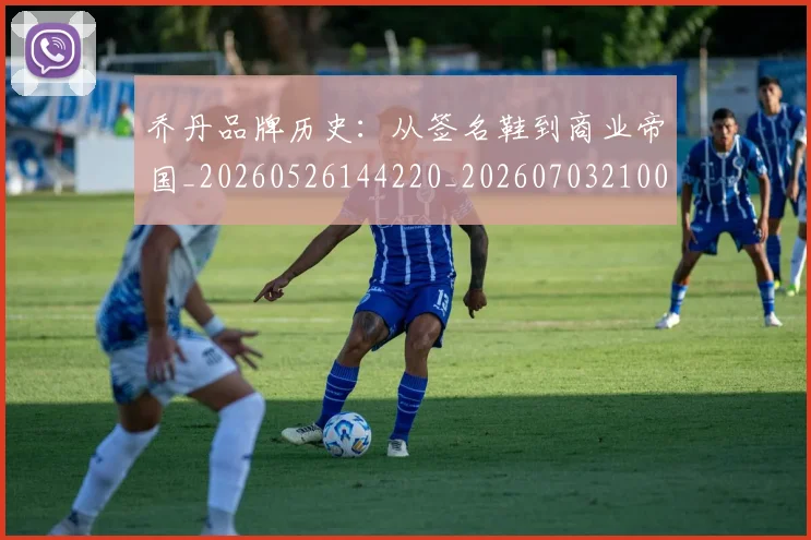 乔丹品牌历史:从签名鞋到商业帝国_20260526144220_20260703210050_20260716191951