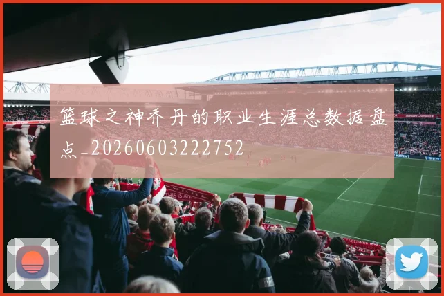 篮球之神乔丹的职业生涯总数据盘点_20260603222752