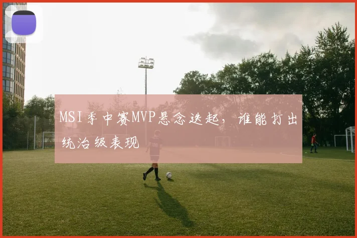 MSI季中赛MVP悬念迭起，谁能打出统治级表现