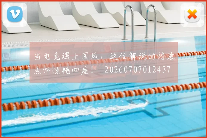 当电竞遇上国风，这位解说的诗意点评惊艳四座！_20260707012437