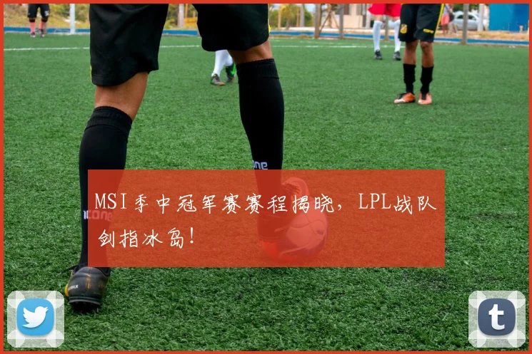 MSI季中冠军赛赛程揭晓，LPL战队剑指冰岛！