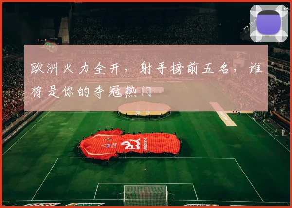欧洲火力全开,射手榜前五名,谁将是你的夺冠热门