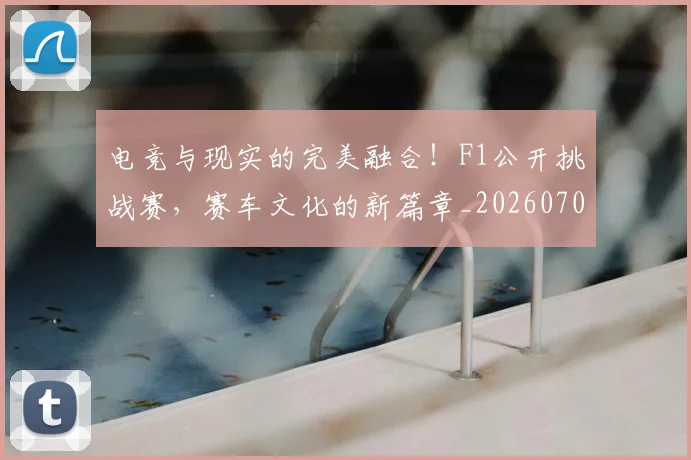电竞与现实的完美融合！F1公开挑战赛，赛车文化的新篇章_20260708192745