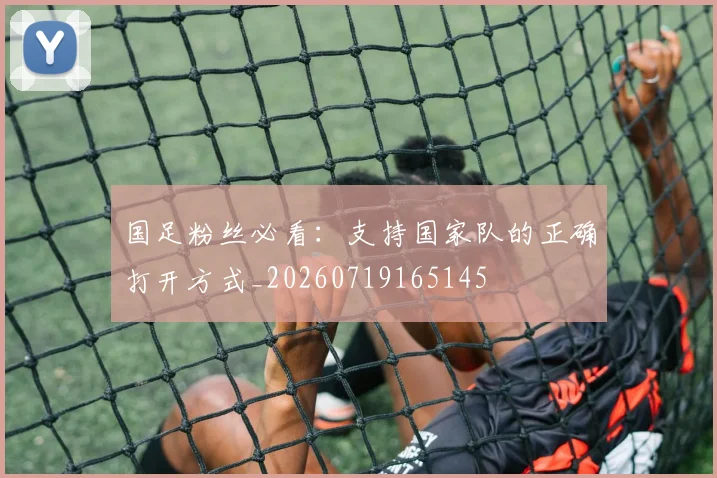 国足粉丝必看:支持国家队的正确打开方式_20260719165145