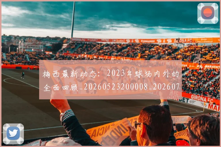 梅西最新动态：2023年球场内外的全面回顾_20260523200008_20260731181618