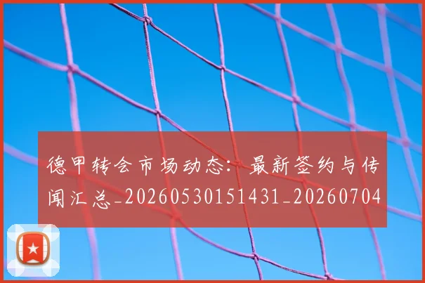 德甲转会市场动态:最新签约与传闻汇总_20260530151431_20260704173730_20260722162704