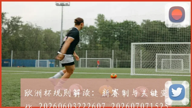 欧洲杯规则解读:新赛制与关键变化_20260603222607_20260707152504_20260801170146