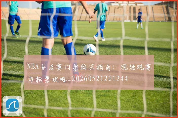 NBA季后赛门票购买指南:现场观赛与抢票攻略_20260521201244