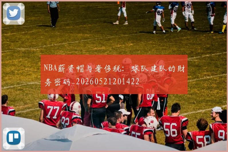 NBA薪资帽与奢侈税:球队建队的财务密码_20260521201422