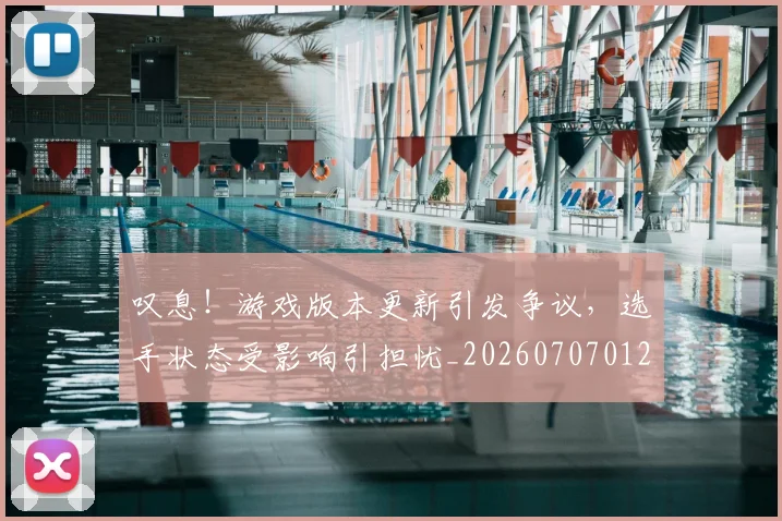 叹息!游戏版本更新引发争议,选手状态受影响引担忧_20260707012038_20260718205516