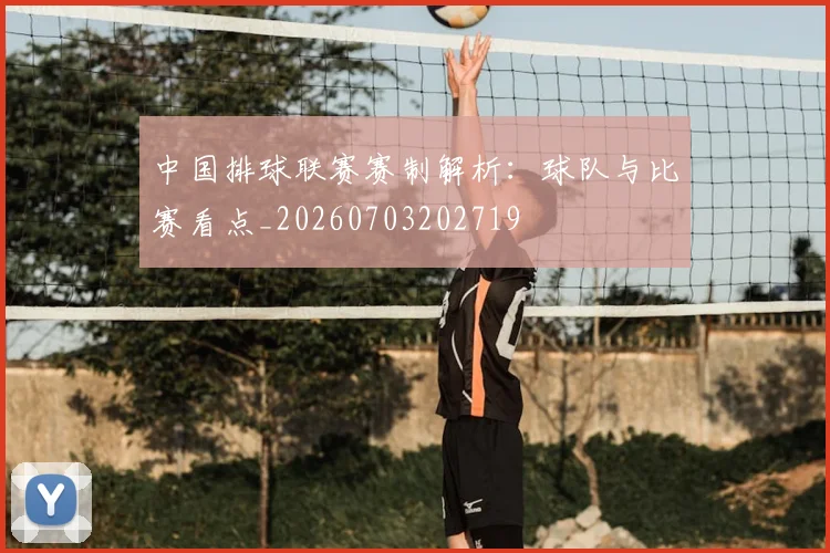 中国排球联赛赛制解析：球队与比赛看点_20260703202719