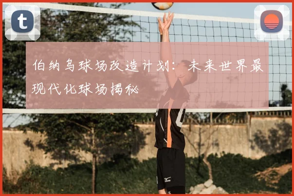 伯纳乌球场改造计划:未来世界最现代化球场揭秘