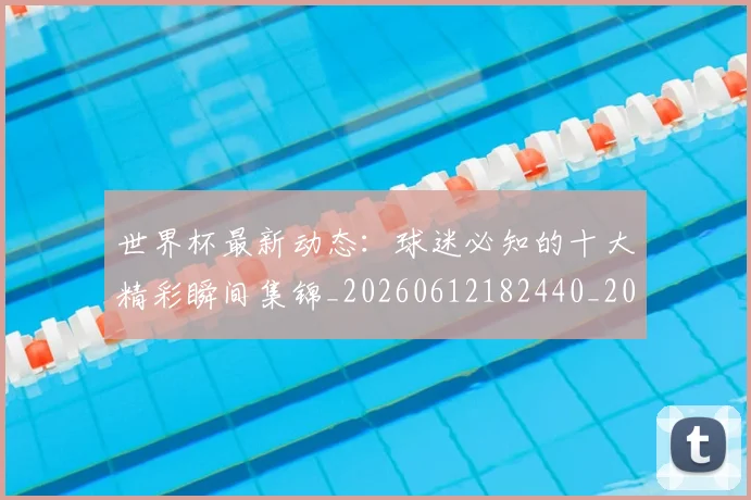 世界杯最新动态：球迷必知的十大精彩瞬间集锦_20260612182440_20260702174201