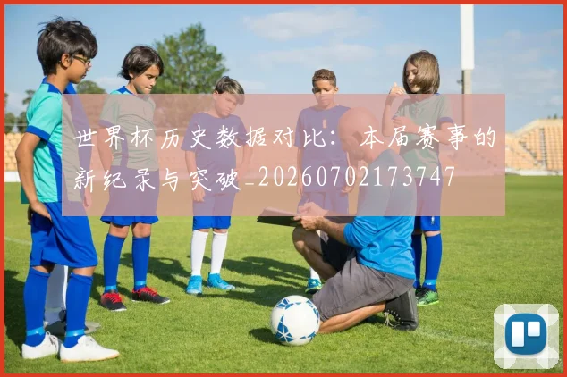 世界杯历史数据对比：本届赛事的新纪录与突破_20260702173747