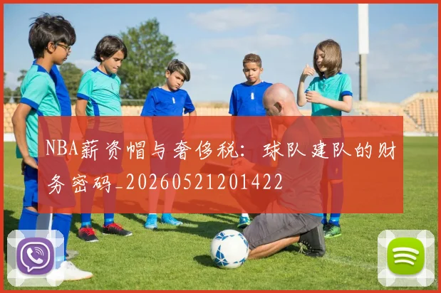 NBA薪资帽与奢侈税：球队建队的财务密码_20260521201422