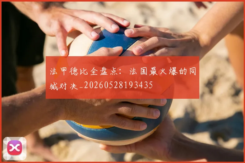 法甲德比全盘点：法国最火爆的同城对决_20260528193435