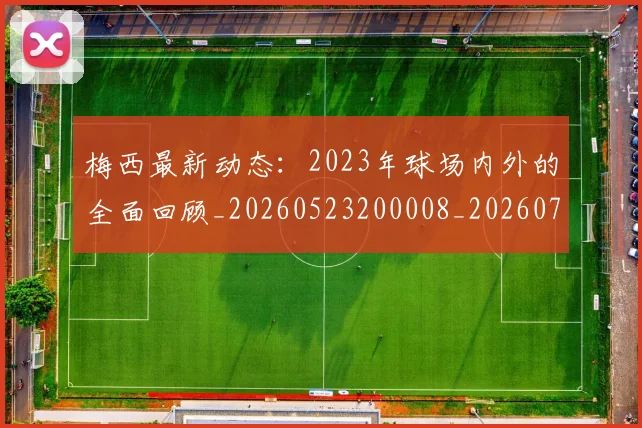 梅西最新动态：2023年球场内外的全面回顾_20260523200008_20260731181618