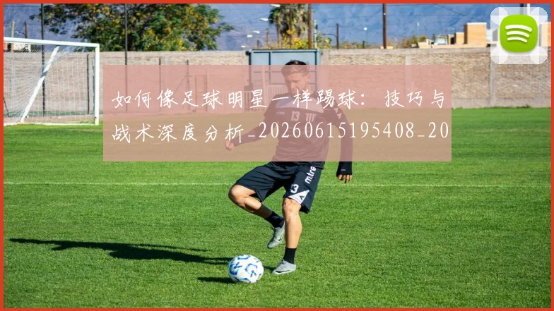 如何像足球明星一样踢球：技巧与战术深度分析_20260615195408_20260720182018