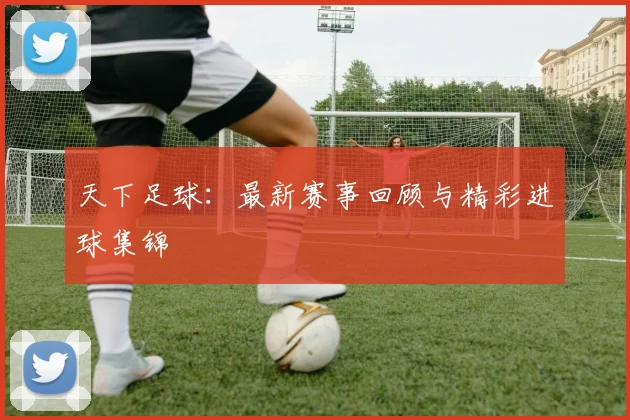 天下足球：最新赛事回顾与精彩进球集锦