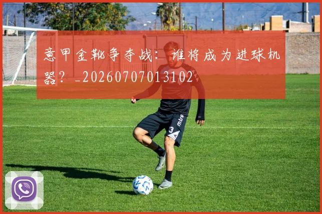意甲金靴争夺战：谁将成为进球机器？_20260707013102