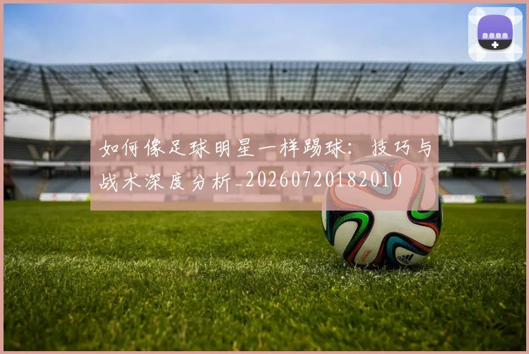 如何像足球明星一样踢球：技巧与战术深度分析_20260720182010