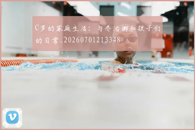 C罗的家庭生活:与乔治娜和孩子们的日常_20260701213348