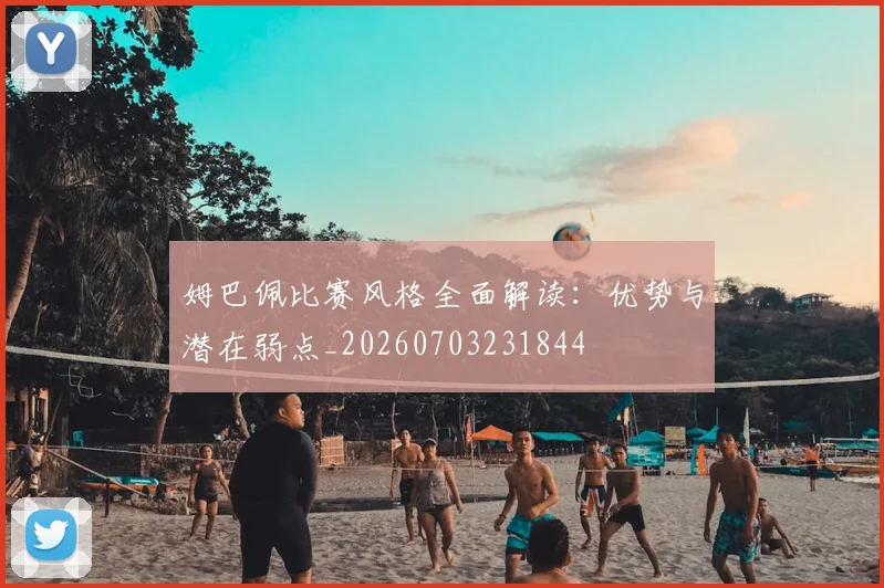 姆巴佩比赛风格全面解读：优势与潜在弱点_20260703231844