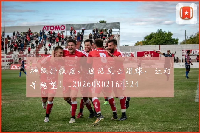 神级扑救后，这记反击进球，让对手绝望！_20260802164524
