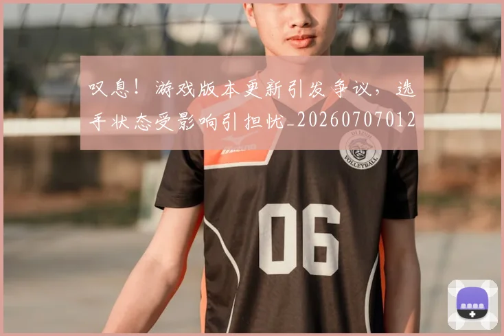 叹息！游戏版本更新引发争议，选手状态受影响引担忧_20260707012038_20260718205516