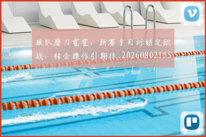 狼队磨刀霍霍,新赛季目标锁定欧战,转会操作引期待_20260802155953
