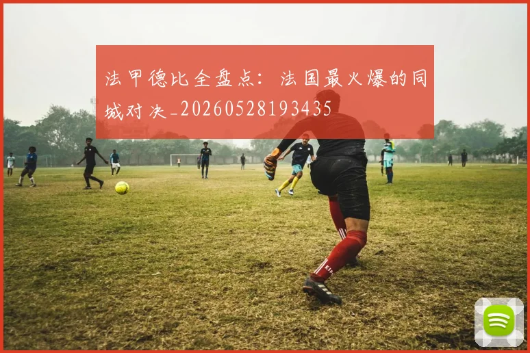 法甲德比全盘点：法国最火爆的同城对决_20260528193435