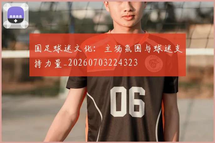国足球迷文化：主场氛围与球迷支持力量_20260703224323