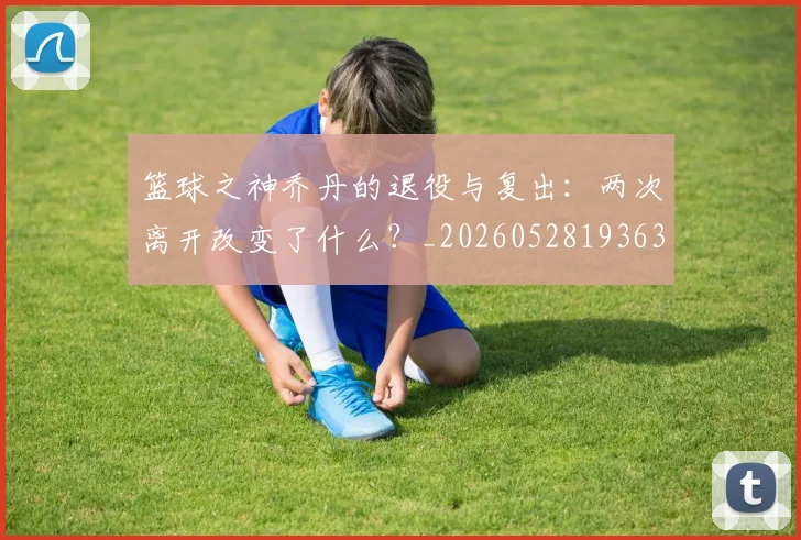 篮球之神乔丹的退役与复出：两次离开改变了什么？_20260528193631