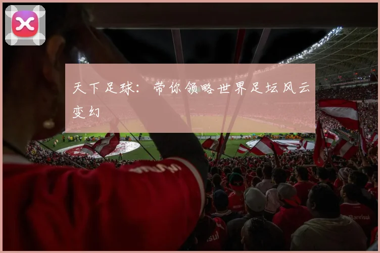 天下足球：带你领略世界足坛风云变幻