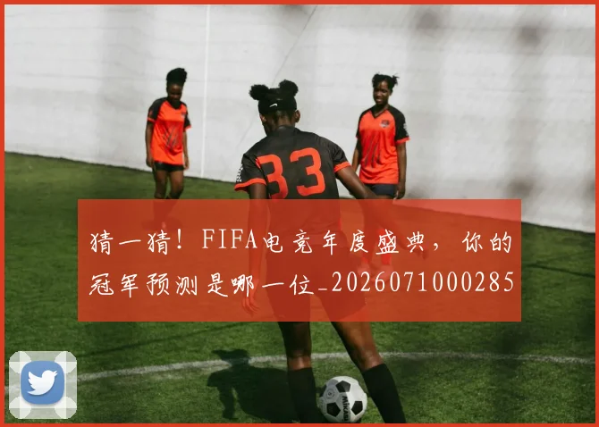 猜一猜！FIFA电竞年度盛典，你的冠军预测是哪一位_20260710002850