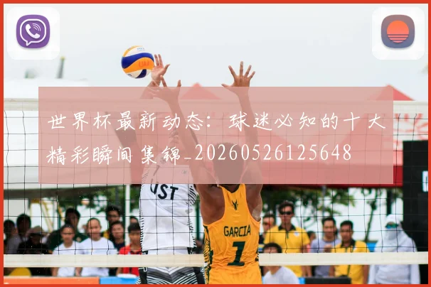 世界杯最新动态：球迷必知的十大精彩瞬间集锦_20260526125648