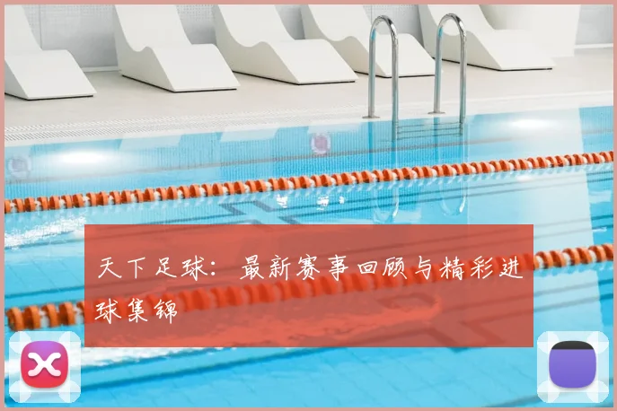 天下足球：最新赛事回顾与精彩进球集锦