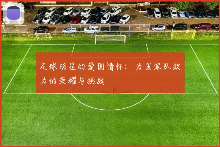 足球明星的爱国情怀:为国家队效力的荣耀与挑战