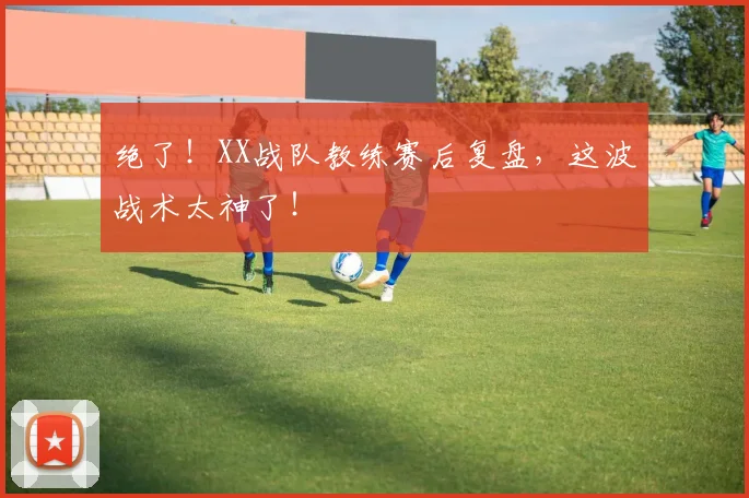 绝了！XX战队教练赛后复盘，这波战术太神了！