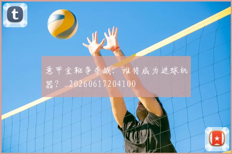 意甲金靴争夺战：谁将成为进球机器？_20260617204100