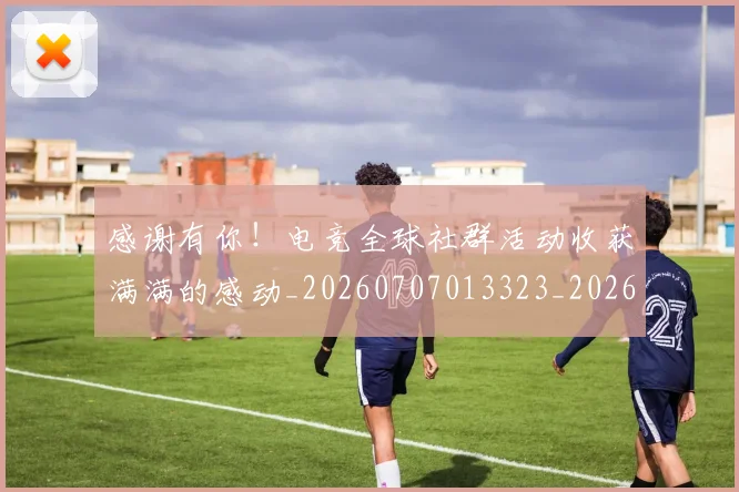 感谢有你!电竞全球社群活动收获满满的感动_20260707013323_20260723181339