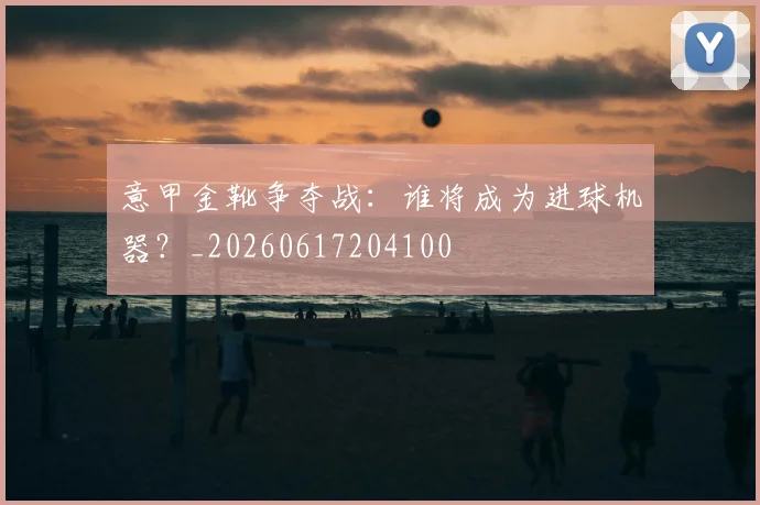 意甲金靴争夺战：谁将成为进球机器？_20260617204100