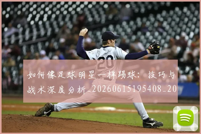 如何像足球明星一样踢球：技巧与战术深度分析_20260615195408_20260720182018
