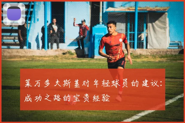 莱万多夫斯基对年轻球员的建议：成功之路的宝贵经验